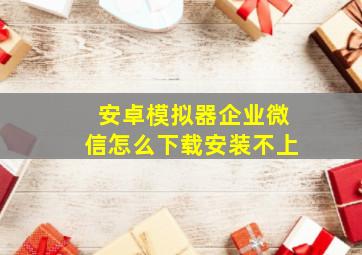 安卓模拟器企业微信怎么下载安装不上