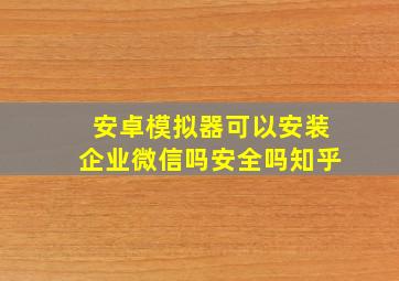 安卓模拟器可以安装企业微信吗安全吗知乎