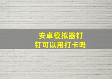 安卓模拟器钉钉可以用打卡吗