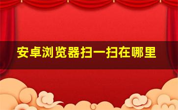 安卓浏览器扫一扫在哪里