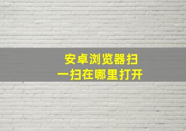 安卓浏览器扫一扫在哪里打开