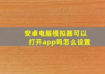 安卓电脑模拟器可以打开app吗怎么设置