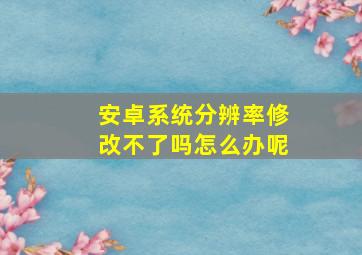 安卓系统分辨率修改不了吗怎么办呢