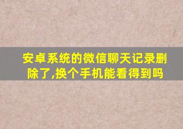 安卓系统的微信聊天记录删除了,换个手机能看得到吗