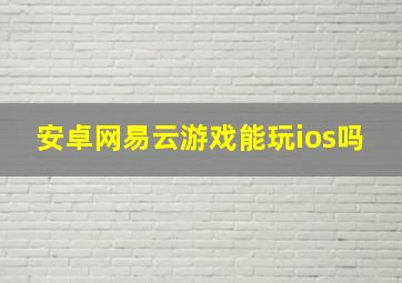 安卓网易云游戏能玩ios吗