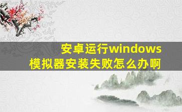 安卓运行windows模拟器安装失败怎么办啊