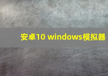 安卓10 windows模拟器