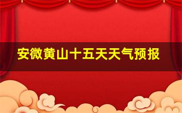 安微黄山十五天天气预报