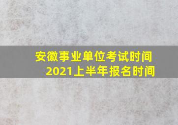 安徽事业单位考试时间2021上半年报名时间