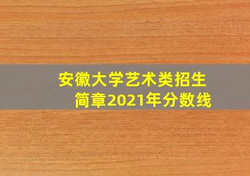 安徽大学艺术类招生简章2021年分数线