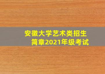 安徽大学艺术类招生简章2021年级考试