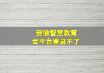 安徽智慧教育云平台登录不了