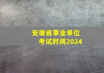 安徽省事业单位考试时间2024