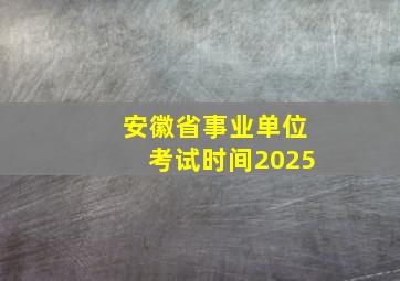 安徽省事业单位考试时间2025