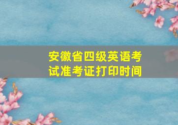 安徽省四级英语考试准考证打印时间