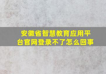 安徽省智慧教育应用平台官网登录不了怎么回事