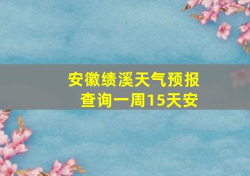 安徽绩溪天气预报查询一周15天安