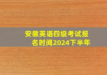 安徽英语四级考试报名时间2024下半年