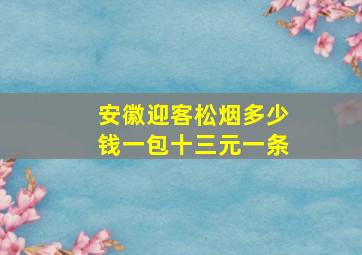 安徽迎客松烟多少钱一包十三元一条