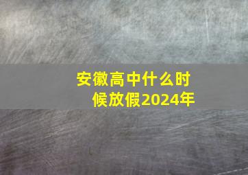 安徽高中什么时候放假2024年