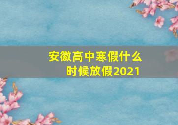 安徽高中寒假什么时候放假2021