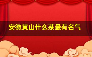 安徽黄山什么茶最有名气