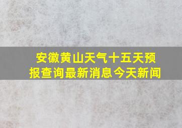 安徽黄山天气十五天预报查询最新消息今天新闻