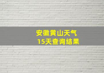 安徽黄山天气15天查询结果