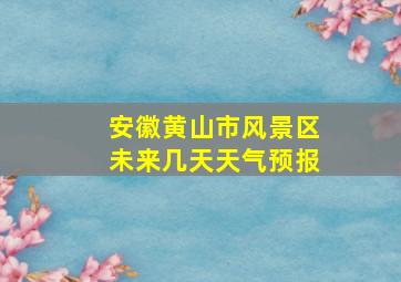 安徽黄山市风景区未来几天天气预报