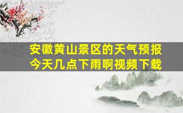 安徽黄山景区的天气预报今天几点下雨啊视频下载