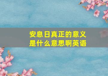 安息日真正的意义是什么意思啊英语