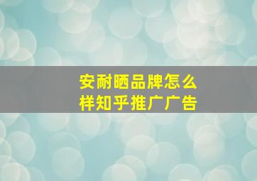 安耐晒品牌怎么样知乎推广广告