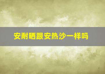 安耐晒跟安热沙一样吗