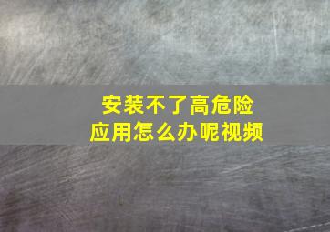 安装不了高危险应用怎么办呢视频