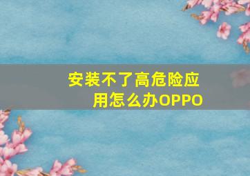 安装不了高危险应用怎么办OPPO