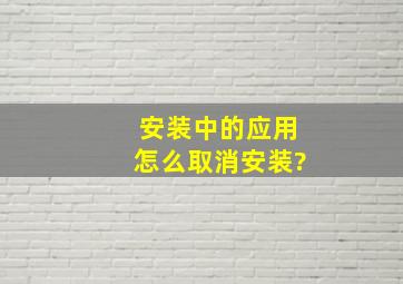 安装中的应用怎么取消安装?