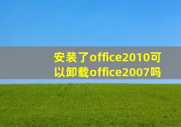 安装了office2010可以卸载office2007吗