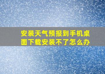 安装天气预报到手机桌面下载安装不了怎么办