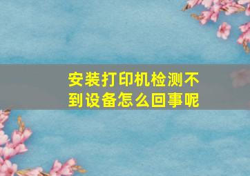 安装打印机检测不到设备怎么回事呢