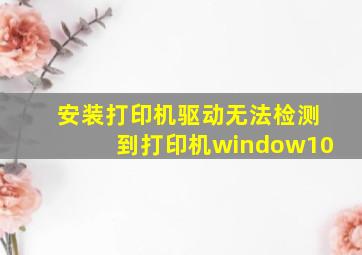 安装打印机驱动无法检测到打印机window10