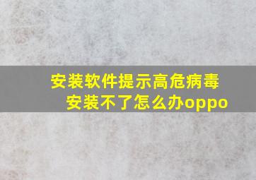 安装软件提示高危病毒安装不了怎么办oppo