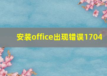 安装office出现错误1704