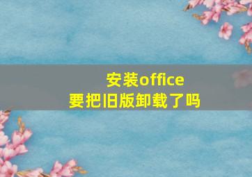 安装office要把旧版卸载了吗