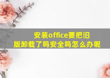 安装office要把旧版卸载了吗安全吗怎么办呢