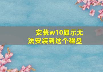 安装w10显示无法安装到这个磁盘