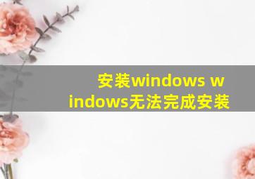 安装windows windows无法完成安装