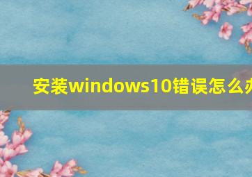 安装windows10错误怎么办