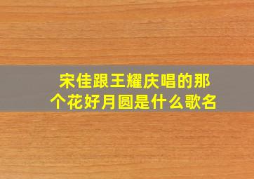 宋佳跟王耀庆唱的那个花好月圆是什么歌名