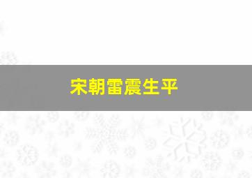 宋朝雷震生平