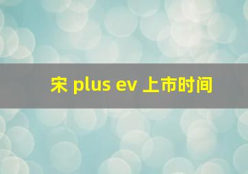 宋 plus ev 上市时间